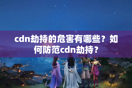 cdn劫持的危害有哪些？如何防范cdn劫持？