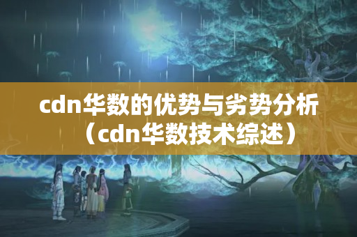 cdn華數(shù)的優(yōu)勢與劣勢分析（cdn華數(shù)技術綜述）