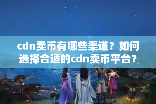 cdn賣幣有哪些渠道？如何選擇合適的cdn賣幣平臺(tái)？