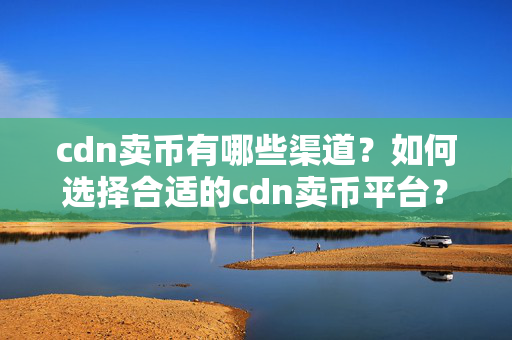 cdn賣幣有哪些渠道？如何選擇合適的cdn賣幣平臺(tái)？