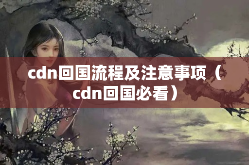 cdn回國流程及注意事項（cdn回國必看）