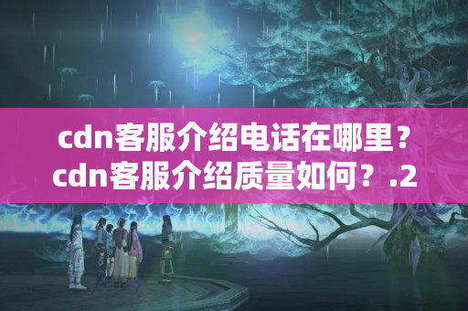 cdn客服介紹電話在哪里？cdn客服介紹質量如何？