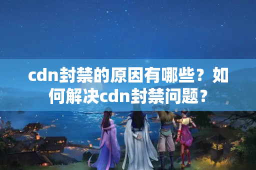 cdn封禁的原因有哪些？如何解決cdn封禁問題？