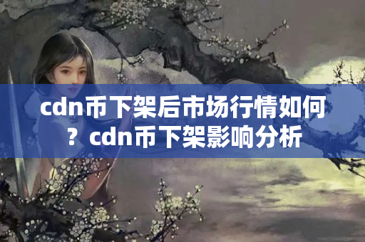 cdn幣下架后市場(chǎng)行情如何？cdn幣下架影響分析