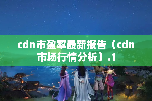 cdn市盈率最新報告（cdn市場行情分析）