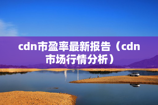 cdn市盈率最新報告（cdn市場行情分析）