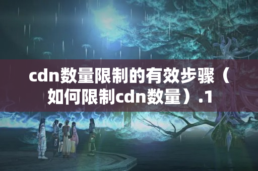 cdn數(shù)量限制的有效步驟（如何限制cdn數(shù)量）