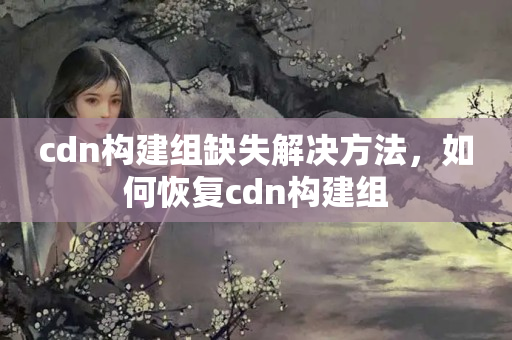 cdn構建組缺失解決方法，如何恢復cdn構建組