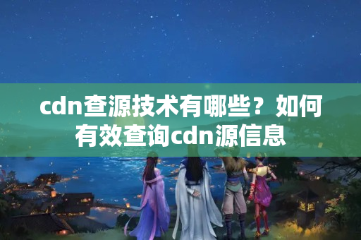 cdn查源技術(shù)有哪些？如何有效查詢(xún)cdn源信息