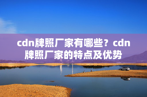 cdn牌照廠家有哪些？cdn牌照廠家的特點(diǎn)及優(yōu)勢