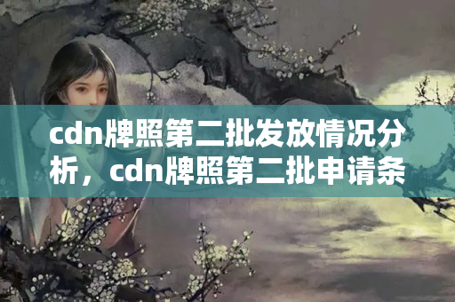 cdn牌照第二批發(fā)放情況分析，cdn牌照第二批申請條件詳解