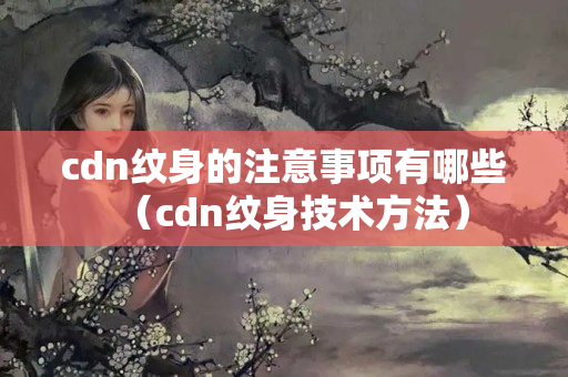 cdn紋身的注意事項(xiàng)有哪些（cdn紋身技術(shù)方法）