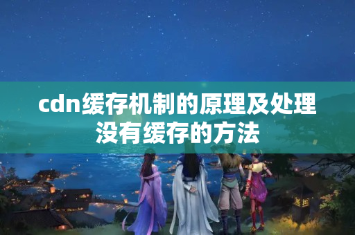 cdn緩存機(jī)制的原理及處理沒有緩存的方法