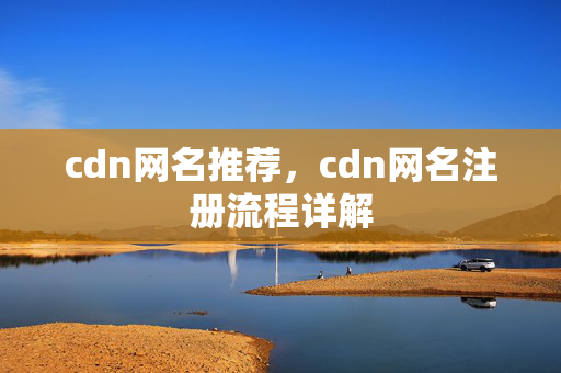 cdn網(wǎng)名推薦，cdn網(wǎng)名注冊流程詳解