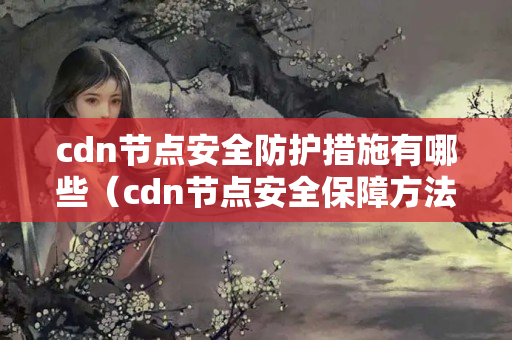 cdn節(jié)點(diǎn)安全防護(hù)措施有哪些（cdn節(jié)點(diǎn)安全保障方法）