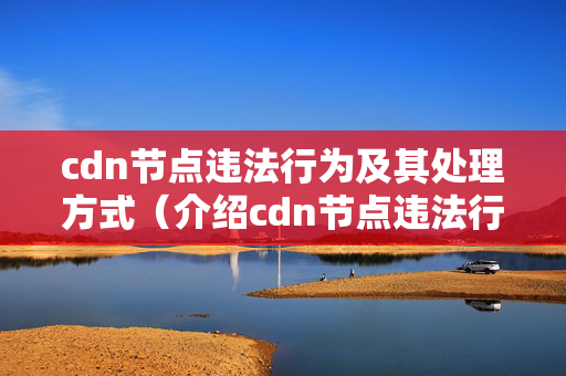 cdn節(jié)點(diǎn)違法行為及其處理方式（介紹cdn節(jié)點(diǎn)違法行為）