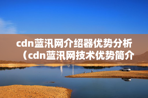 cdn藍汛網(wǎng)介紹器優(yōu)勢分析（cdn藍汛網(wǎng)技術(shù)優(yōu)勢簡介）