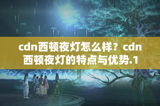 cdn西頓夜燈怎么樣？cdn西頓夜燈的特點(diǎn)與優(yōu)勢(shì)