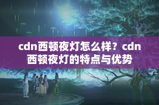 cdn西頓夜燈怎么樣？cdn西頓夜燈的特點與優(yōu)勢