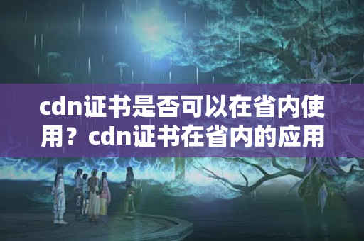 cdn證書是否可以在省內(nèi)使用？cdn證書在省內(nèi)的應(yīng)用場景