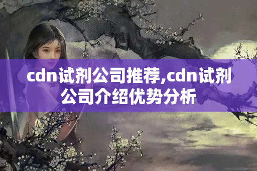 cdn試劑公司推薦,cdn試劑公司介紹優(yōu)勢(shì)分析