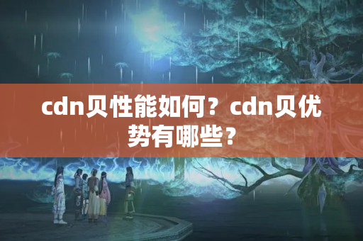 cdn貝性能如何？cdn貝優(yōu)勢有哪些？