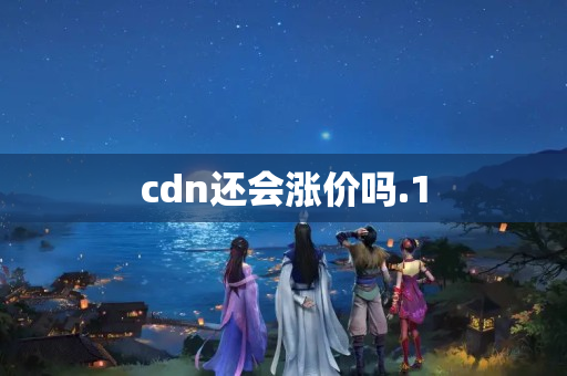 cdn還會漲價嗎