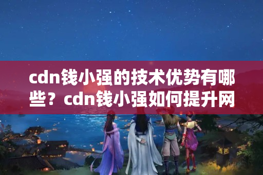 cdn錢小強的技術(shù)優(yōu)勢有哪些？cdn錢小強如何提升網(wǎng)站性能？