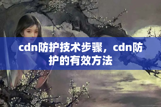 cdn防護(hù)技術(shù)步驟，cdn防護(hù)的有效方法