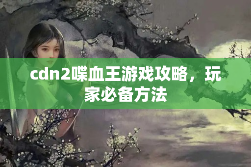 cdn2喋血王游戲攻略，玩家必備方法