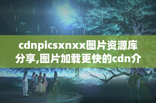 cdnpicsxnxx圖片資源庫(kù)分享,圖片加載更快的cdn介紹