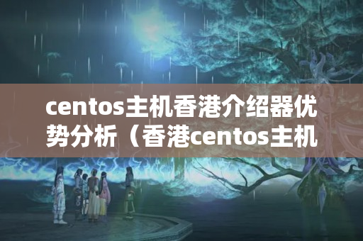 centos主機香港介紹器優(yōu)勢分析（香港centos主機優(yōu)勢比較）