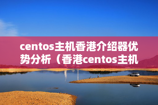 centos主機香港介紹器優(yōu)勢分析（香港centos主機優(yōu)勢比較）