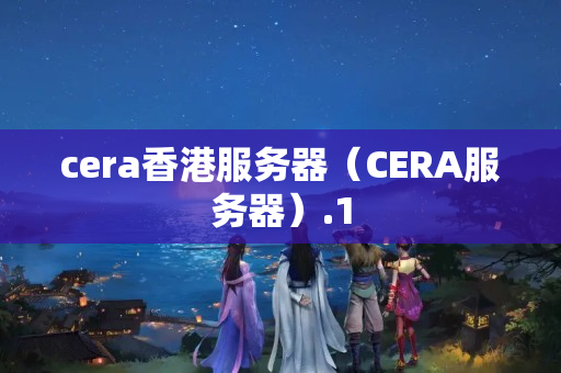 cera香港服務(wù)器（CERA服務(wù)器）