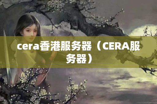 cera香港服務(wù)器（CERA服務(wù)器）