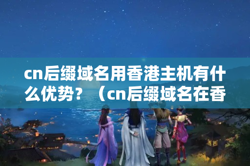 cn后綴域名用香港主機(jī)有什么優(yōu)勢(shì)？（cn后綴域名在香港主機(jī)的使用方法）