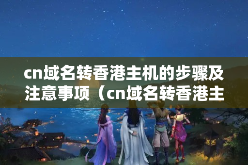 cn域名轉(zhuǎn)香港主機的步驟及注意事項（cn域名轉(zhuǎn)香港主機方法）