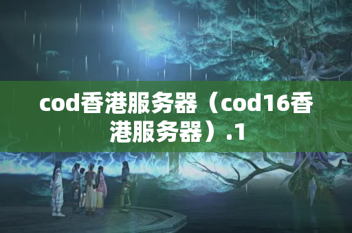 cod香港服務(wù)器（cod16香港服務(wù)器）