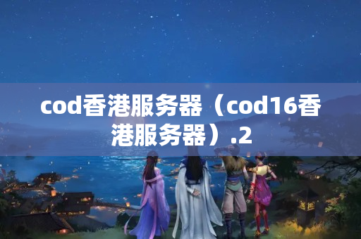 cod香港服務(wù)器（cod16香港服務(wù)器）