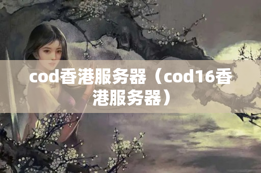 cod香港服務(wù)器（cod16香港服務(wù)器）