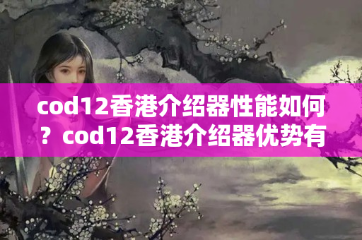 cod12香港介紹器性能如何？cod12香港介紹器優(yōu)勢有哪些？