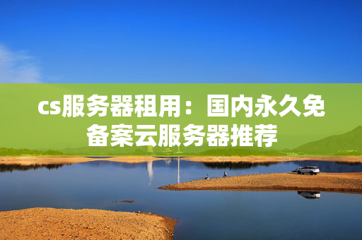 cs服務(wù)器租用：國(guó)內(nèi)永久免備案云服務(wù)器推薦