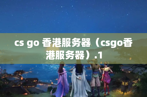 cs go 香港服務(wù)器（csgo香港服務(wù)器）