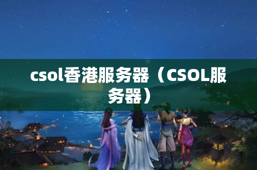 csol香港服務(wù)器（CSOL服務(wù)器）