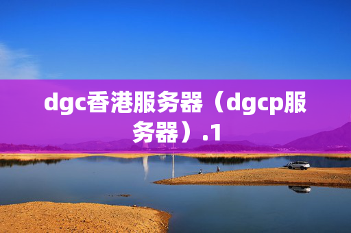 dgc香港服務(wù)器（dgcp服務(wù)器）