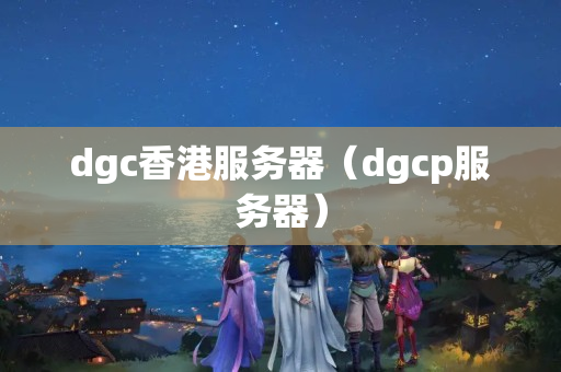 dgc香港服務(wù)器（dgcp服務(wù)器）