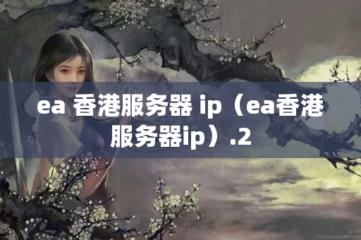 ea 香港服務(wù)器 ip（ea香港服務(wù)器ip）