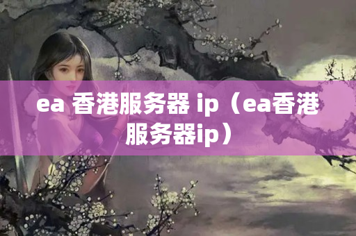 ea 香港服務器 ip（ea香港服務器ip）