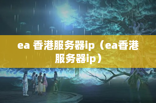 ea 香港服務(wù)器ip（ea香港服務(wù)器ip）