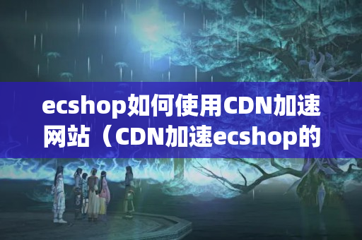 ecshop如何使用CDN加速網(wǎng)站（CDN加速ecshop的具體操作步驟）